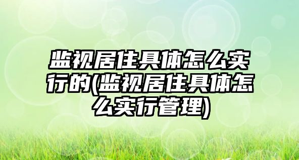 監視居住具體怎么實行的(監視居住具體怎么實行管理)