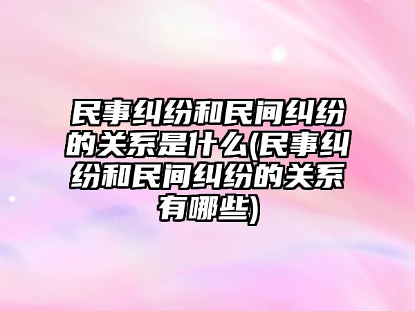 民事糾紛和民間糾紛的關(guān)系是什么(民事糾紛和民間糾紛的關(guān)系有哪些)