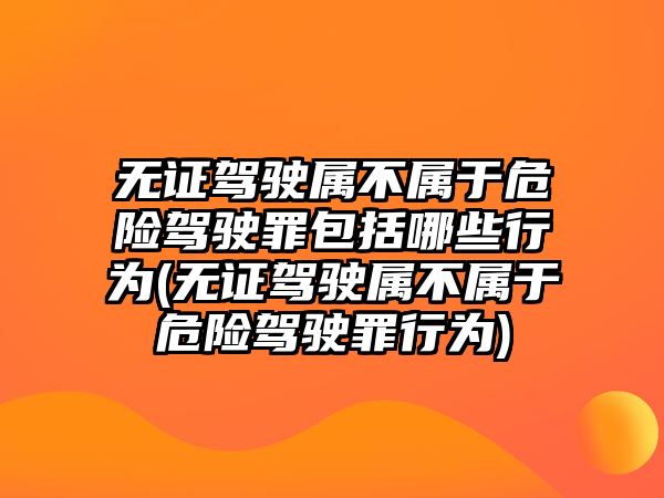 無證駕駛屬不屬于危險駕駛罪包括哪些行為(無證駕駛屬不屬于危險駕駛罪行為)