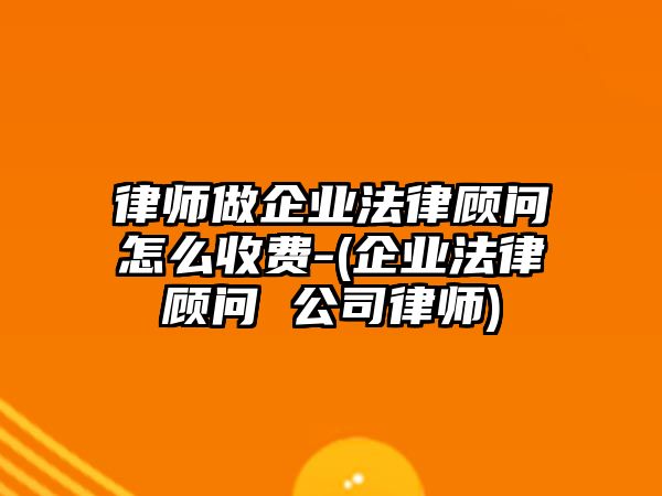 律師做企業法律顧問怎么收費-(企業法律顧問 公司律師)