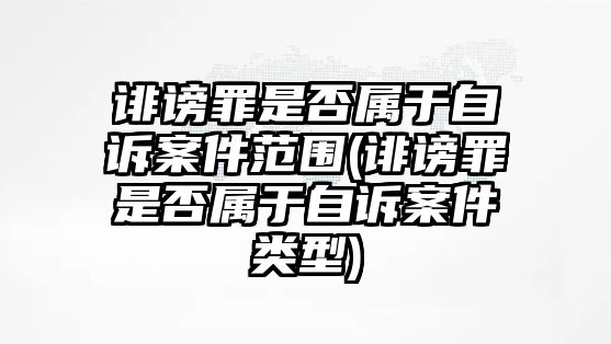 誹謗罪是否屬于自訴案件范圍(誹謗罪是否屬于自訴案件類型)