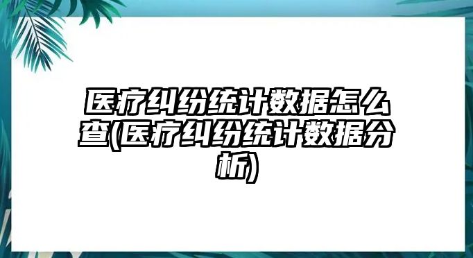 醫(yī)療糾紛統(tǒng)計數(shù)據(jù)怎么查(醫(yī)療糾紛統(tǒng)計數(shù)據(jù)分析)