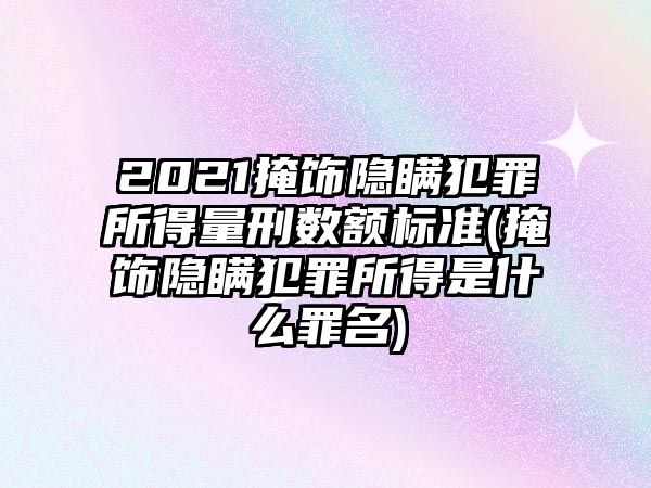 2021掩飾隱瞞犯罪所得量刑數(shù)額標準(掩飾隱瞞犯罪所得是什么罪名)