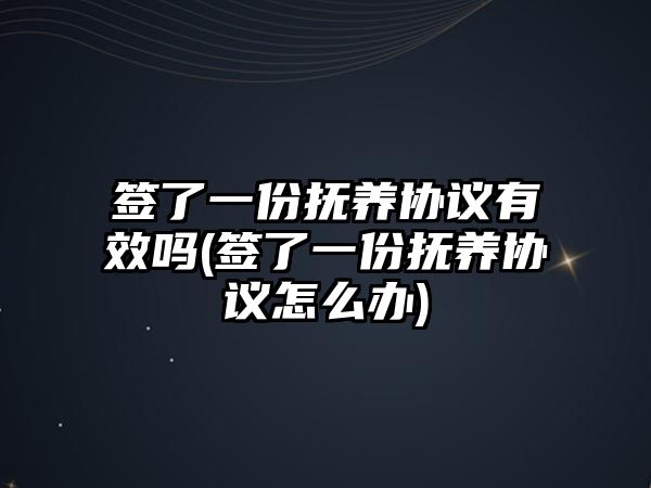 簽了一份撫養(yǎng)協(xié)議有效嗎(簽了一份撫養(yǎng)協(xié)議怎么辦)