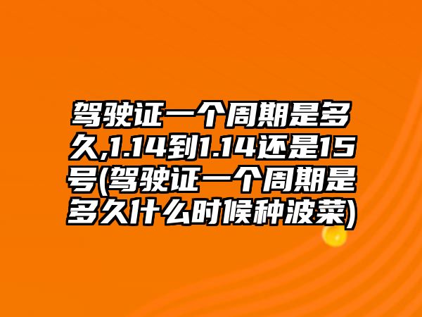 駕駛證一個(gè)周期是多久,1.14到1.14還是15號(hào)(駕駛證一個(gè)周期是多久什么時(shí)候種波菜)