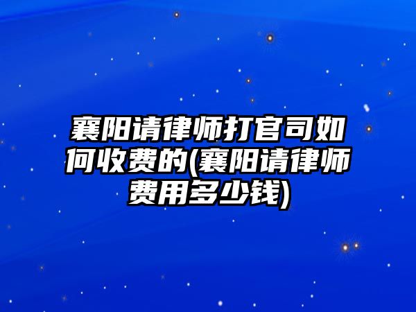 襄陽請律師打官司如何收費的(襄陽請律師費用多少錢)