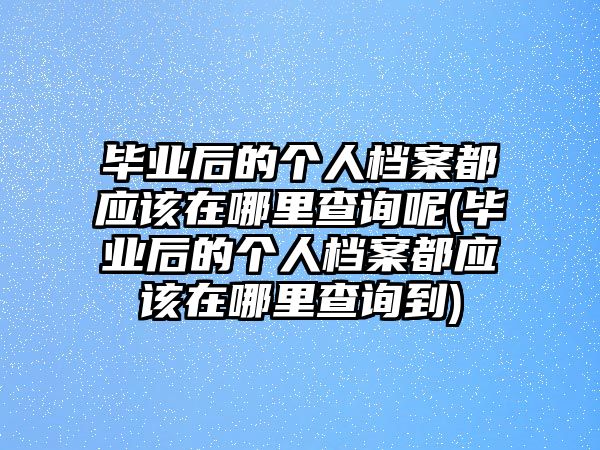 畢業后的個人檔案都應該在哪里查詢呢(畢業后的個人檔案都應該在哪里查詢到)