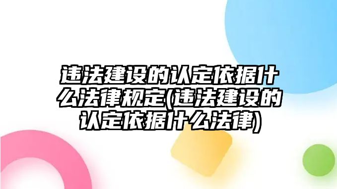 違法建設的認定依據什么法律規定(違法建設的認定依據什么法律)