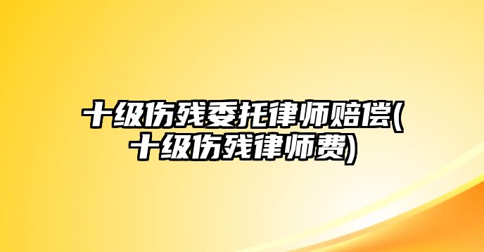 十級傷殘委托律師賠償(十級傷殘律師費(fèi))