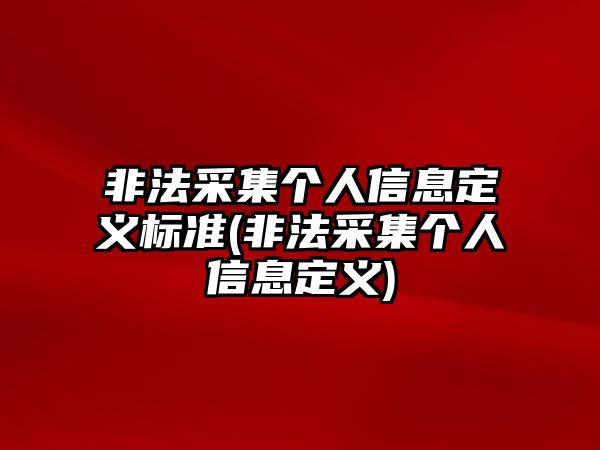 非法采集個人信息定義標準(非法采集個人信息定義)