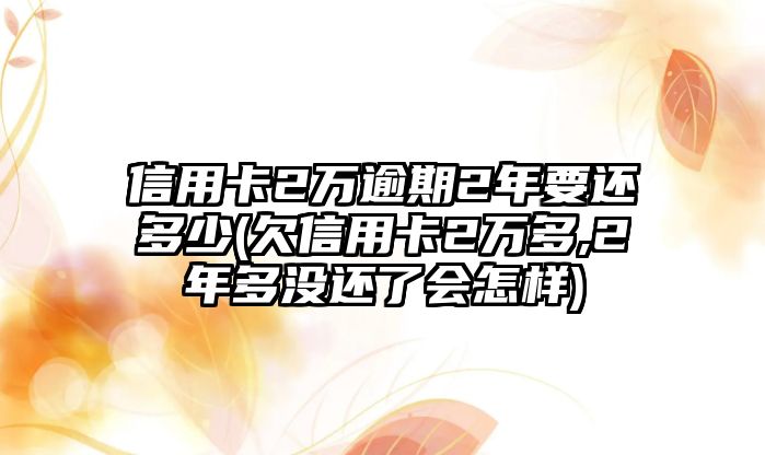 信用卡2萬逾期2年要還多少(欠信用卡2萬多,2年多沒還了會怎樣)