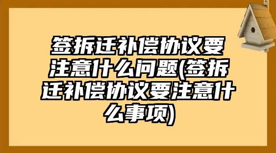 簽拆遷補償協(xié)議要注意什么問題(簽拆遷補償協(xié)議要注意什么事項)