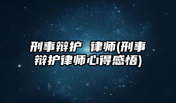 刑事辯護(hù) 律師(刑事辯護(hù)律師心得感悟)