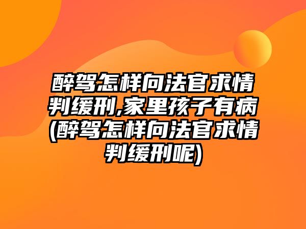 醉駕怎樣向法官求情判緩刑,家里孩子有病(醉駕怎樣向法官求情判緩刑呢)