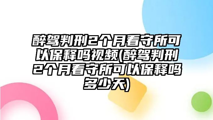 醉駕判刑2個月看守所可以保釋嗎視頻(醉駕判刑2個月看守所可以保釋嗎多少天)