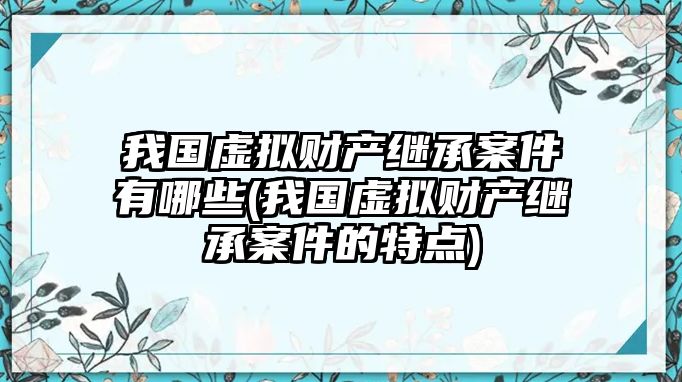 我國虛擬財產(chǎn)繼承案件有哪些(我國虛擬財產(chǎn)繼承案件的特點)