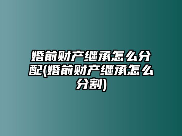 婚前財產繼承怎么分配(婚前財產繼承怎么分割)