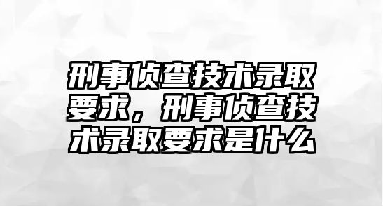 刑事偵查技術錄取要求，刑事偵查技術錄取要求是什么