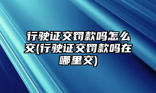 行駛證交罰款嗎怎么交(行駛證交罰款嗎在哪里交)