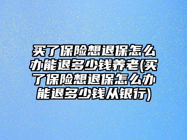 買了保險想退保怎么辦能退多少錢養(yǎng)老(買了保險想退保怎么辦能退多少錢從銀行)