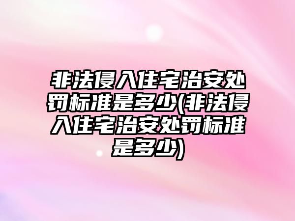 非法侵入住宅治安處罰標準是多少(非法侵入住宅治安處罰標準是多少)