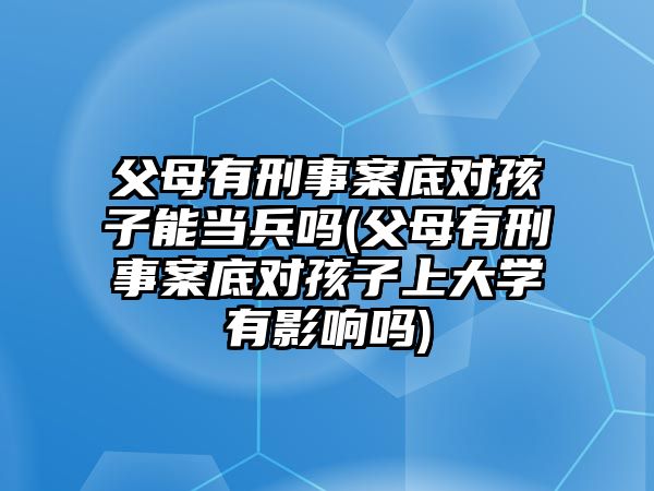 父母有刑事案底對(duì)孩子能當(dāng)兵嗎(父母有刑事案底對(duì)孩子上大學(xué)有影響嗎)