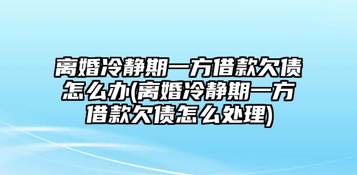 離婚冷靜期一方借款欠債怎么辦(離婚冷靜期一方借款欠債怎么處理)