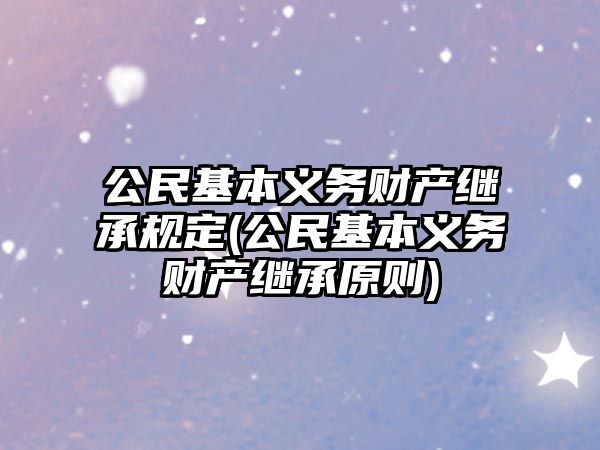 公民基本義務財產(chǎn)繼承規(guī)定(公民基本義務財產(chǎn)繼承原則)