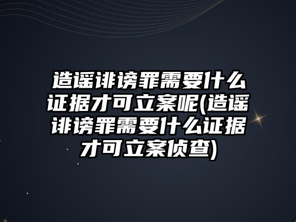 造謠誹謗罪需要什么證據才可立案呢(造謠誹謗罪需要什么證據才可立案偵查)