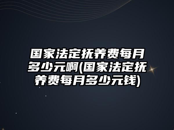 國家法定撫養費每月多少元啊(國家法定撫養費每月多少元錢)