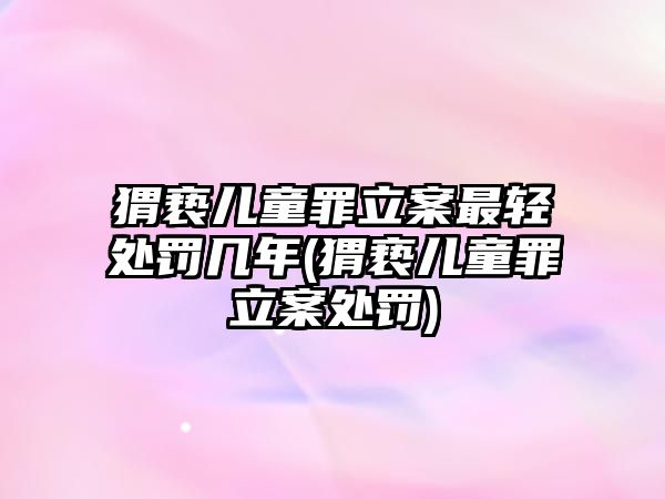 猬褻兒童罪立案最輕處罰幾年(猬褻兒童罪立案處罰)