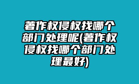 著作權(quán)侵權(quán)找哪個(gè)部門(mén)處理呢(著作權(quán)侵權(quán)找哪個(gè)部門(mén)處理最好)