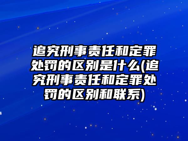 追究刑事責任和定罪處罰的區別是什么(追究刑事責任和定罪處罰的區別和聯系)