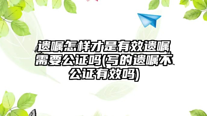 遺囑怎樣才是有效遺囑需要公證嗎(寫的遺囑不公證有效嗎)