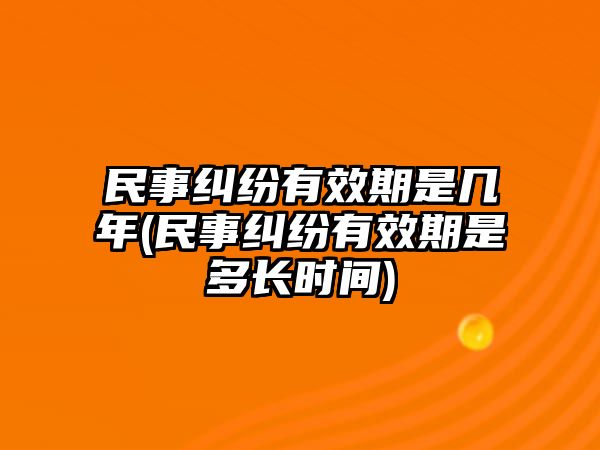 民事糾紛有效期是幾年(民事糾紛有效期是多長時間)