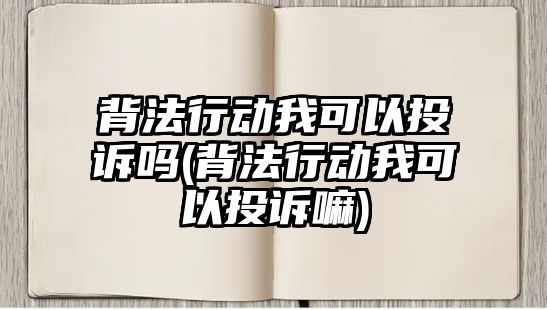 背法行動我可以投訴嗎(背法行動我可以投訴嘛)