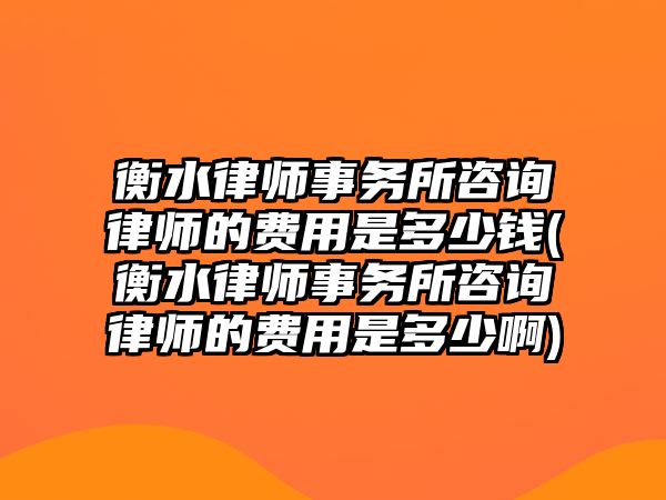 衡水律師事務所咨詢律師的費用是多少錢(衡水律師事務所咨詢律師的費用是多少啊)