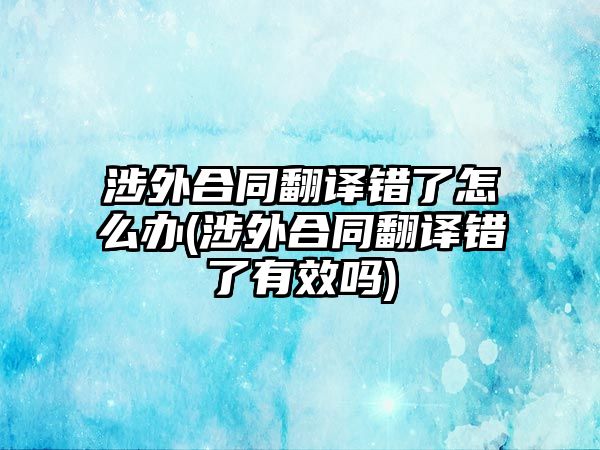 涉外合同翻譯錯了怎么辦(涉外合同翻譯錯了有效嗎)