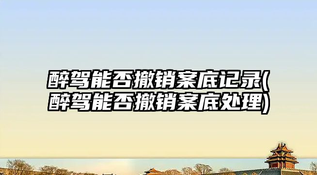 醉駕能否撤銷案底記錄(醉駕能否撤銷案底處理)