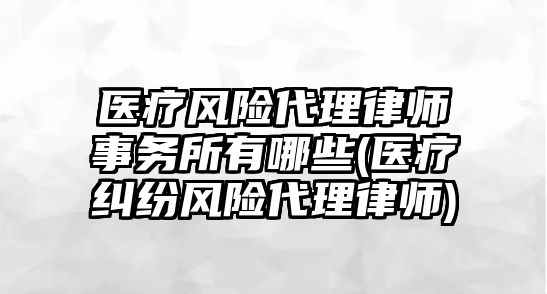 醫療風險代理律師事務所有哪些(醫療糾紛風險代理律師)