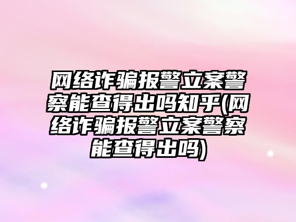 網絡詐騙報警立案警察能查得出嗎知乎(網絡詐騙報警立案警察能查得出嗎)