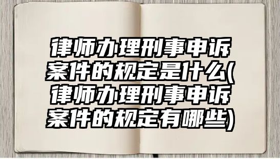 律師辦理刑事申訴案件的規(guī)定是什么(律師辦理刑事申訴案件的規(guī)定有哪些)