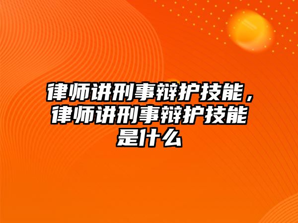 律師講刑事辯護技能，律師講刑事辯護技能是什么