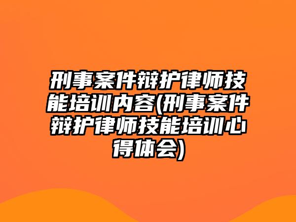 刑事案件辯護律師技能培訓內容(刑事案件辯護律師技能培訓心得體會)