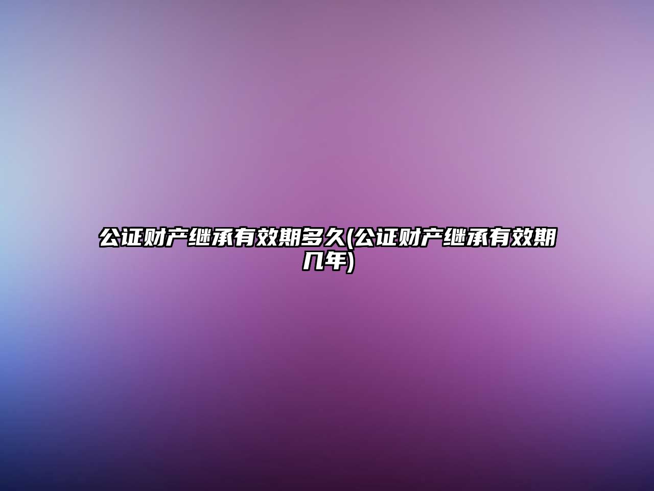 公證財產繼承有效期多久(公證財產繼承有效期幾年)