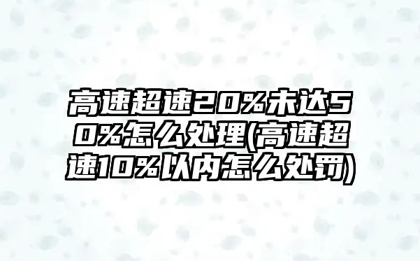 高速超速20%未達(dá)50%怎么處理(高速超速10%以內(nèi)怎么處罰)