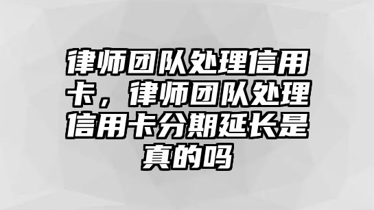 律師團隊處理信用卡，律師團隊處理信用卡分期延長是真的嗎