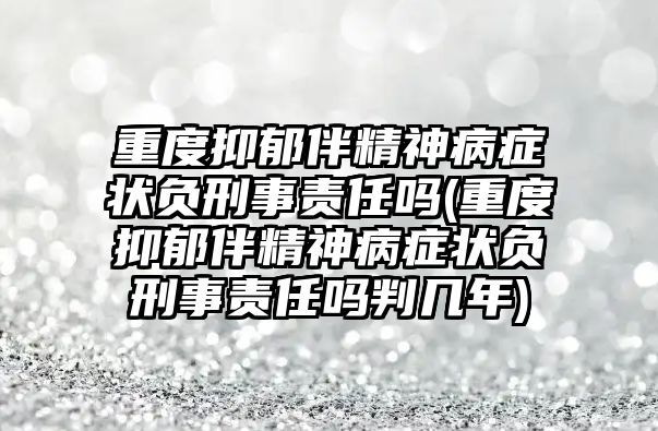 重度抑郁伴精神病癥狀負(fù)刑事責(zé)任嗎(重度抑郁伴精神病癥狀負(fù)刑事責(zé)任嗎判幾年)