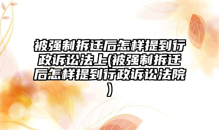 被強制拆遷后怎樣提到行政訴訟法上(被強制拆遷后怎樣提到行政訴訟法院)