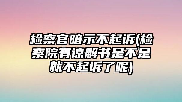 檢察官暗示不起訴(檢察院有諒解書是不是就不起訴了呢)